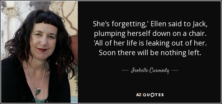She's forgetting,' Ellen said to Jack, plumping herself down on a chair. 'All of her life is leaking out of her. Soon there will be nothing left. - Isobelle Carmody