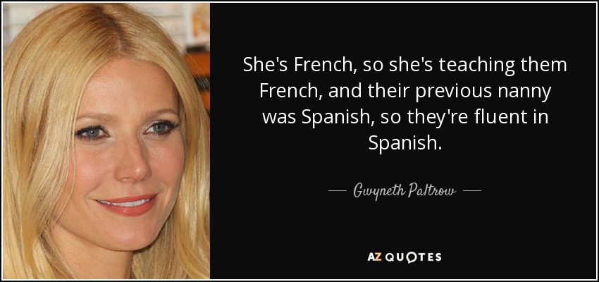 She's French, so she's teaching them French, and their previous nanny was Spanish, so they're fluent in Spanish. - Gwyneth Paltrow