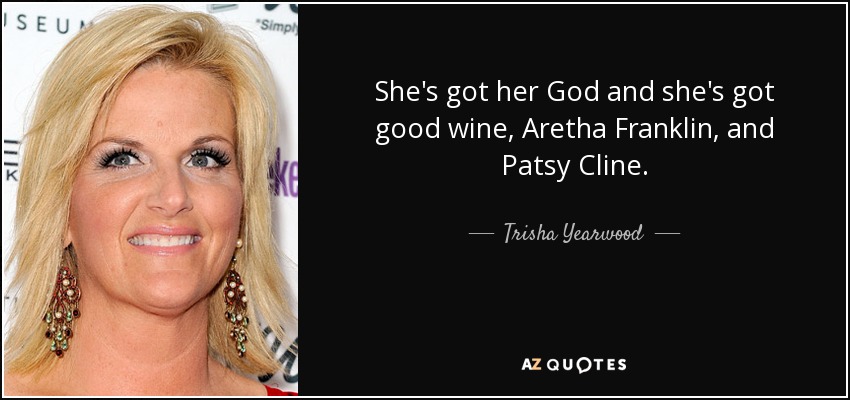 She's got her God and she's got good wine, Aretha Franklin, and Patsy Cline. - Trisha Yearwood