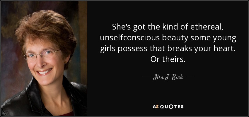 She's got the kind of ethereal, unselfconscious beauty some young girls possess that breaks your heart. Or theirs. - Ilsa J. Bick