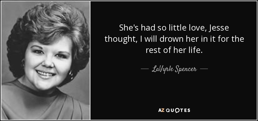 She's had so little love, Jesse thought, I will drown her in it for the rest of her life. - LaVyrle Spencer