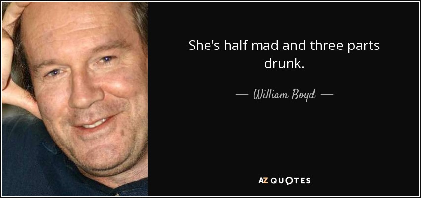 She's half mad and three parts drunk. - William Boyd