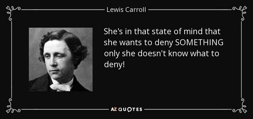 She's in that state of mind that she wants to deny SOMETHING only she doesn't know what to deny! - Lewis Carroll