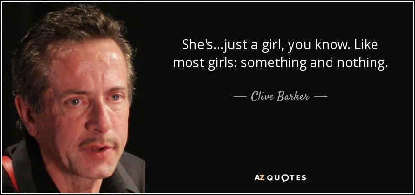 She's...just a girl, you know. Like most girls: something and nothing. - Clive Barker