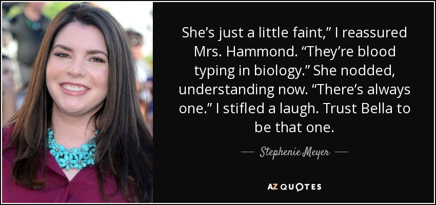 She’s just a little faint,” I reassured Mrs. Hammond. “They’re blood typing in biology.” She nodded, understanding now. “There’s always one.” I stifled a laugh. Trust Bella to be that one. - Stephenie Meyer
