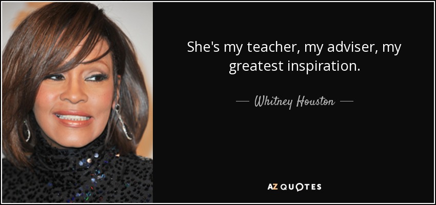 She's my teacher, my adviser, my greatest inspiration. - Whitney Houston