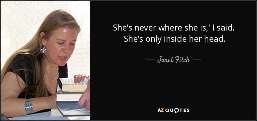 She’s never where she is,' I said. 'She’s only inside her head. - Janet Fitch