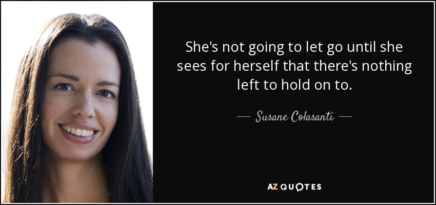 She's not going to let go until she sees for herself that there's nothing left to hold on to. - Susane Colasanti