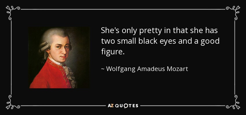 She's only pretty in that she has two small black eyes and a good figure. - Wolfgang Amadeus Mozart