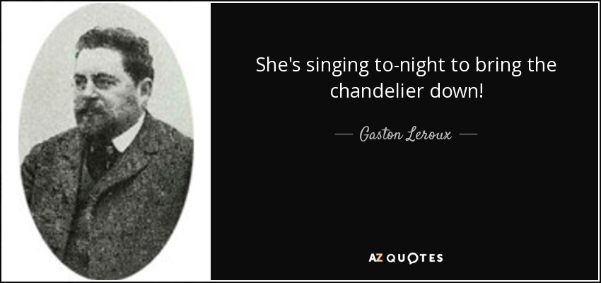 She's singing to-night to bring the chandelier down! - Gaston Leroux