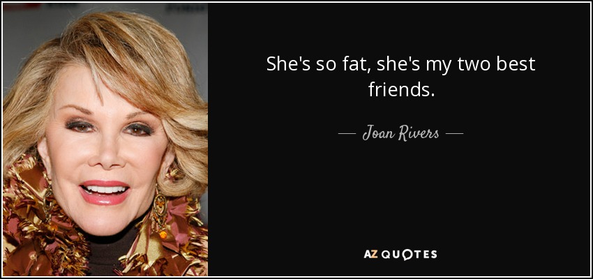 She's so fat, she's my two best friends. - Joan Rivers
