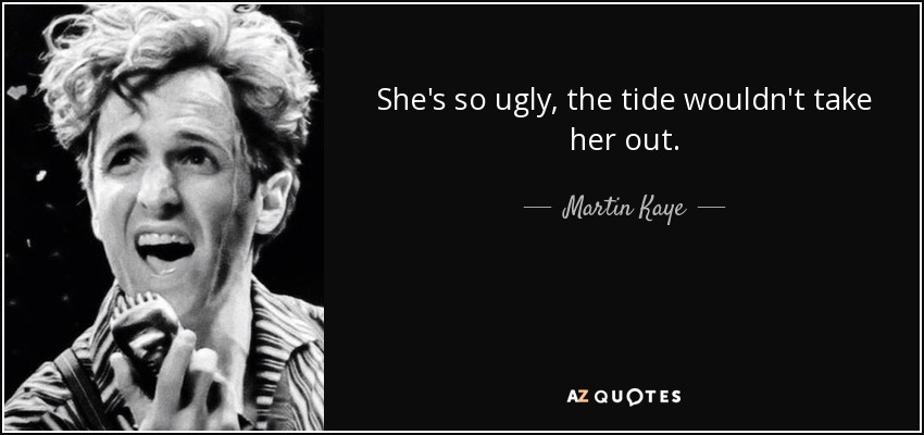 She's so ugly, the tide wouldn't take her out. - Martin Kaye