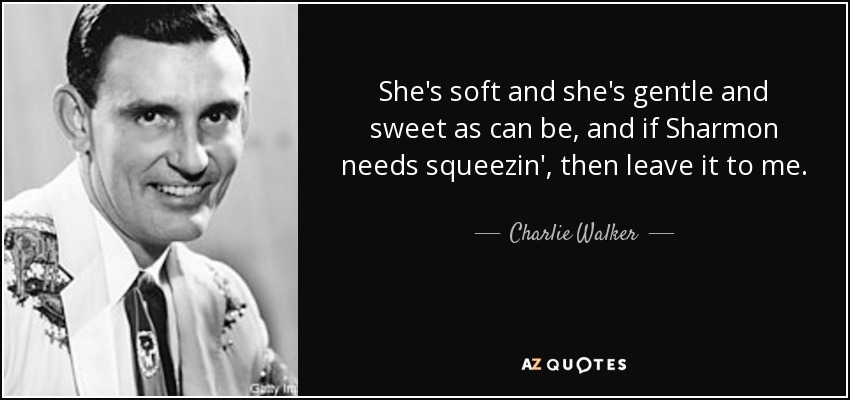 She's soft and she's gentle and sweet as can be, and if Sharmon needs squeezin', then leave it to me. - Charlie Walker