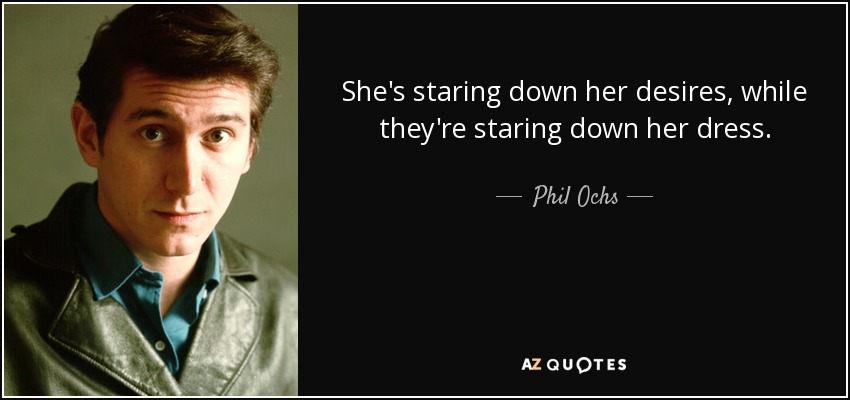 She's staring down her desires, while they're staring down her dress. - Phil Ochs