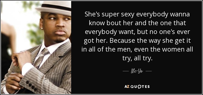 She's super sexy everybody wanna know bout her and the one that everybody want, but no one's ever got her. Because the way she get it in all of the men, even the women all try, all try. - Ne-Yo