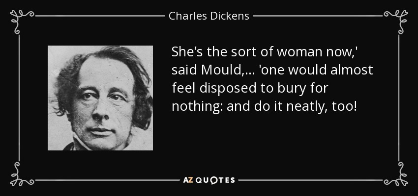 She's the sort of woman now,' said Mould, . . . 'one would almost feel disposed to bury for nothing: and do it neatly, too! - Charles Dickens