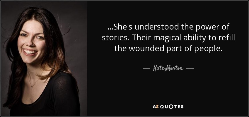 ...She's understood the power of stories. Their magical ability to refill the wounded part of people. - Kate Morton