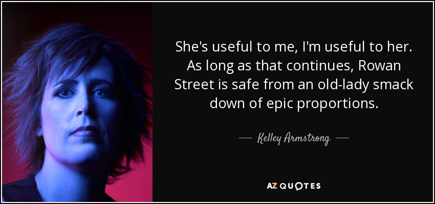 She's useful to me, I'm useful to her. As long as that continues, Rowan Street is safe from an old-lady smack down of epic proportions. - Kelley Armstrong