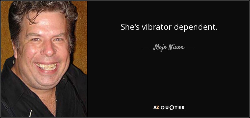 She's vibrator dependent. - Mojo Nixon