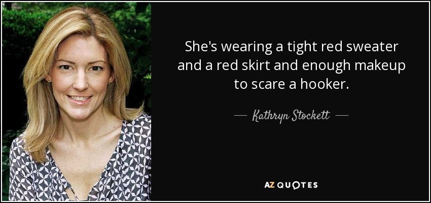 She's wearing a tight red sweater and a red skirt and enough makeup to scare a hooker. - Kathryn Stockett