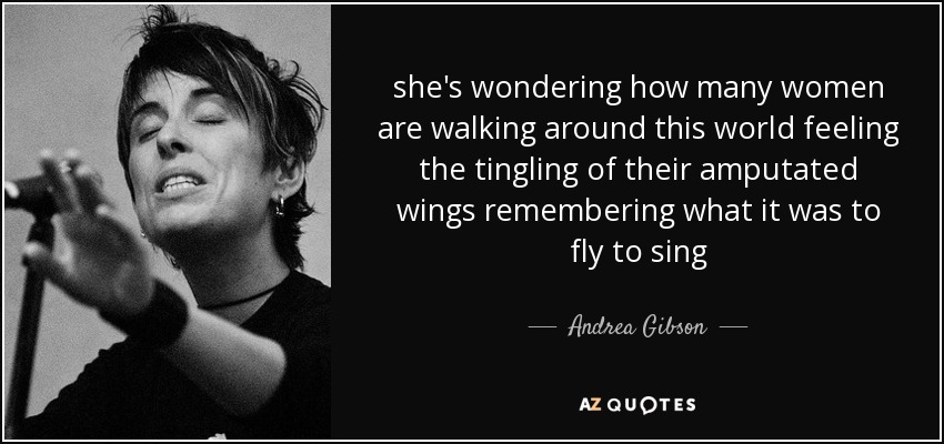 she's wondering how many women are walking around this world feeling the tingling of their amputated wings remembering what it was to fly to sing - Andrea Gibson