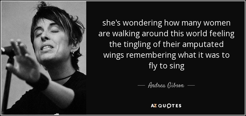 she's wondering how many women are walking around this world feeling the tingling of their amputated wings remembering what it was to fly to sing - Andrea Gibson