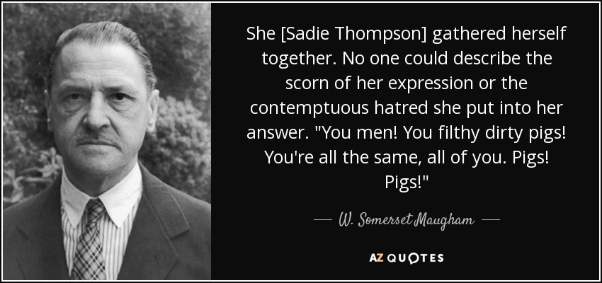 She [Sadie Thompson] gathered herself together. No one could describe the scorn of her expression or the contemptuous hatred she put into her answer. 