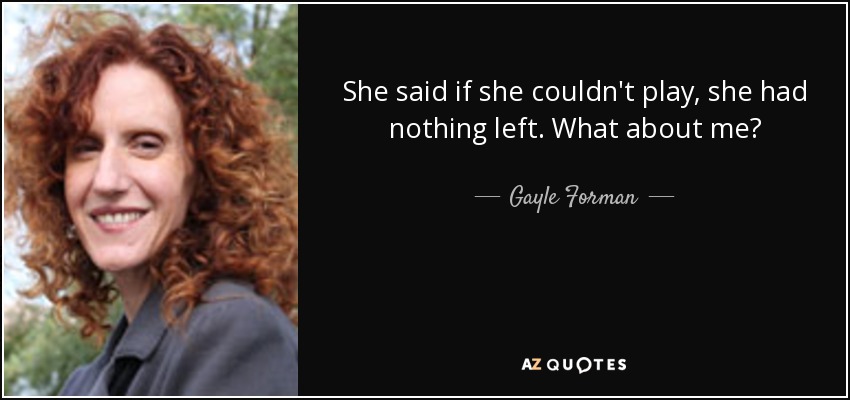 She said if she couldn't play, she had nothing left. What about me? - Gayle Forman
