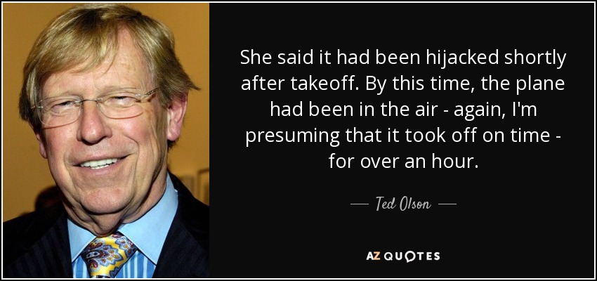 She said it had been hijacked shortly after takeoff. By this time, the plane had been in the air - again, I'm presuming that it took off on time - for over an hour. - Ted Olson