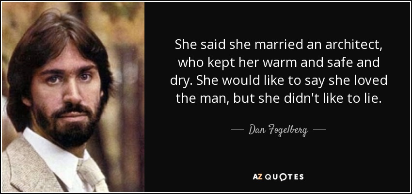 She said she married an architect, who kept her warm and safe and dry. She would like to say she loved the man, but she didn't like to lie. - Dan Fogelberg