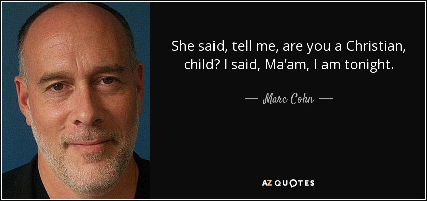 She said, tell me, are you a Christian, child? I said, Ma'am, I am tonight. - Marc Cohn