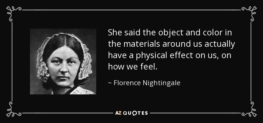 She said the object and color in the materials around us actually have a physical effect on us, on how we feel. - Florence Nightingale