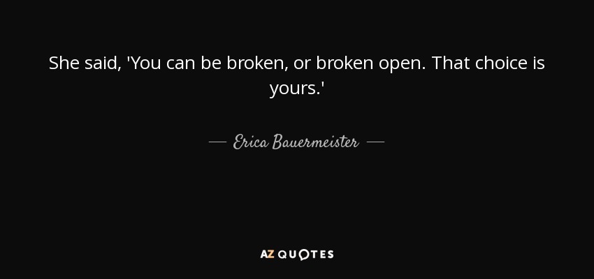 She said, 'You can be broken, or broken open. That choice is yours.' - Erica Bauermeister