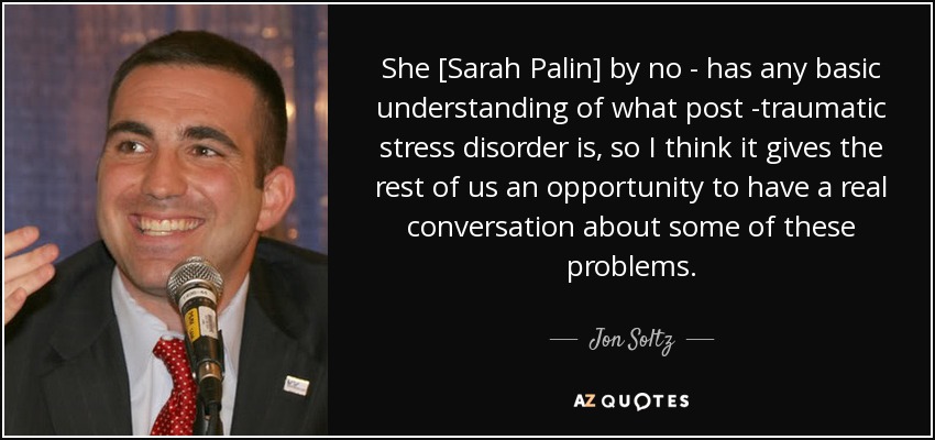 She [Sarah Palin] by no - has any basic understanding of what post -traumatic stress disorder is, so I think it gives the rest of us an opportunity to have a real conversation about some of these problems. - Jon Soltz