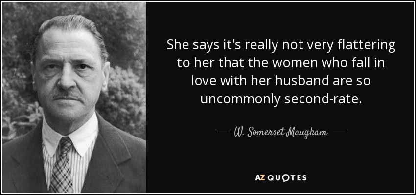 She says it's really not very flattering to her that the women who fall in love with her husband are so uncommonly second-rate. - W. Somerset Maugham
