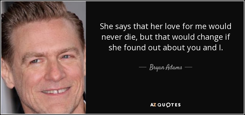 She says that her love for me would never die, but that would change if she found out about you and I. - Bryan Adams