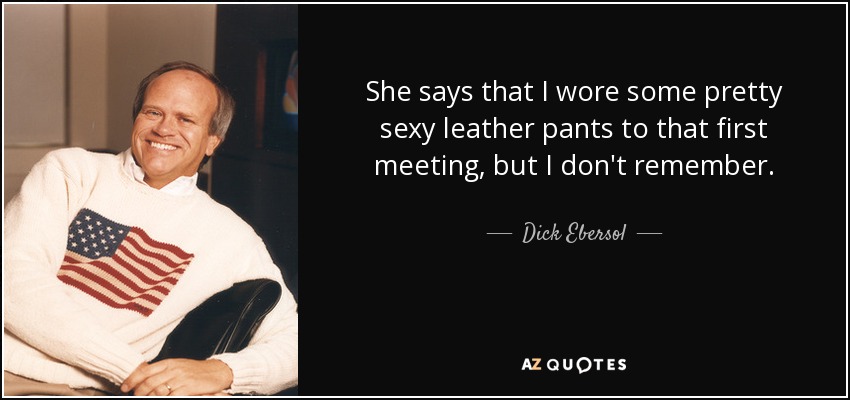 She says that I wore some pretty sexy leather pants to that first meeting, but I don't remember. - Dick Ebersol