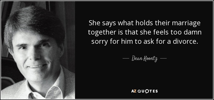 She says what holds their marriage together is that she feels too damn sorry for him to ask for a divorce. - Dean Koontz
