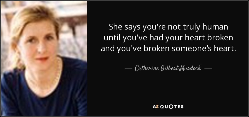 She says you're not truly human until you've had your heart broken and you've broken someone's heart. - Catherine Gilbert Murdock