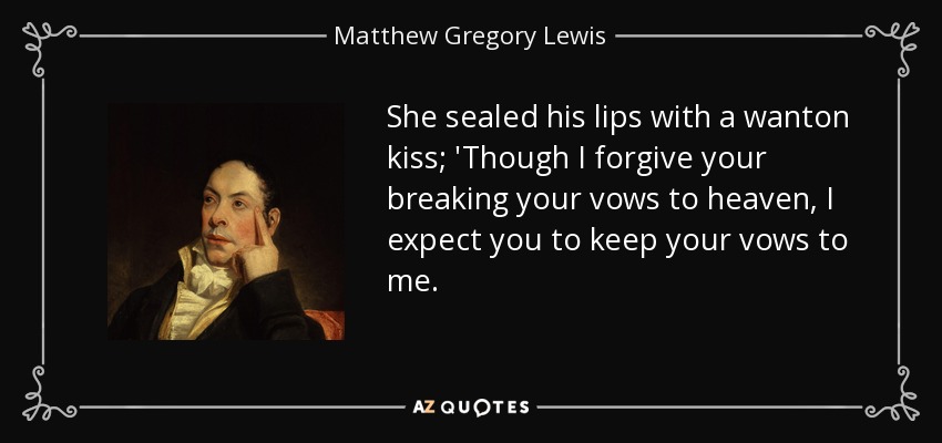 She sealed his lips with a wanton kiss; 'Though I forgive your breaking your vows to heaven, I expect you to keep your vows to me. - Matthew Gregory Lewis