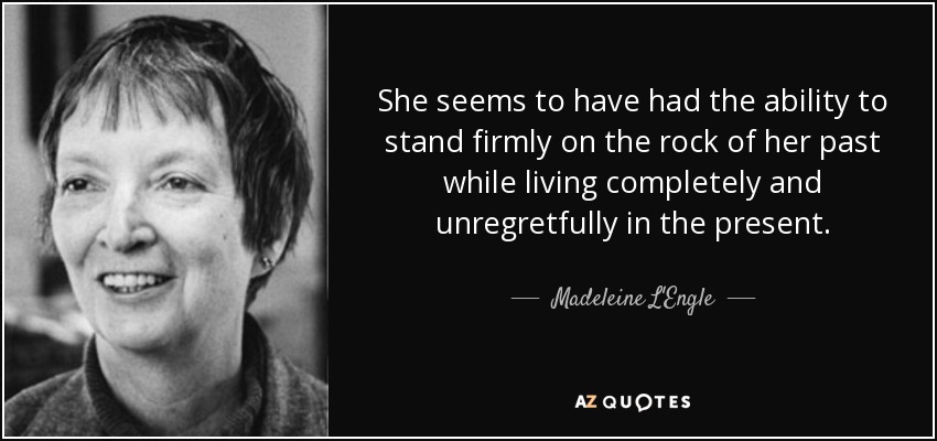 She seems to have had the ability to stand firmly on the rock of her past while living completely and unregretfully in the present. - Madeleine L'Engle