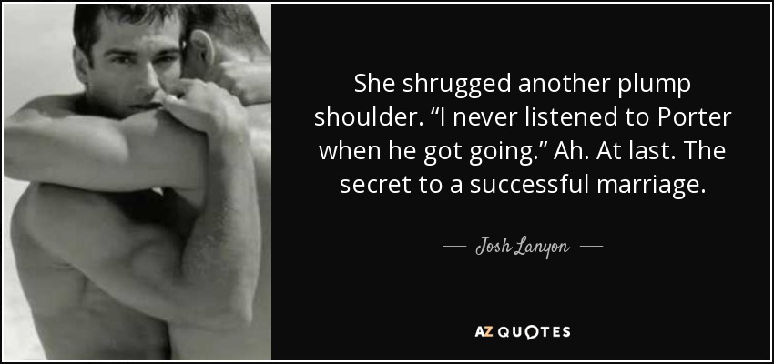 She shrugged another plump shoulder. “I never listened to Porter when he got going.” Ah. At last. The secret to a successful marriage. - Josh Lanyon
