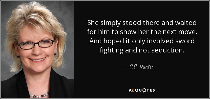 She simply stood there and waited for him to show her the next move. And hoped it only involved sword fighting and not seduction. - C.C. Hunter
