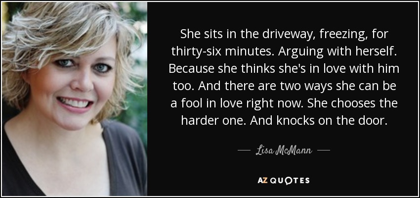 She sits in the driveway, freezing, for thirty-six minutes. Arguing with herself. Because she thinks she's in love with him too. And there are two ways she can be a fool in love right now. She chooses the harder one. And knocks on the door. - Lisa McMann