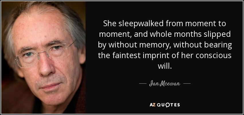 She sleepwalked from moment to moment, and whole months slipped by without memory, without bearing the faintest imprint of her conscious will. - Ian Mcewan