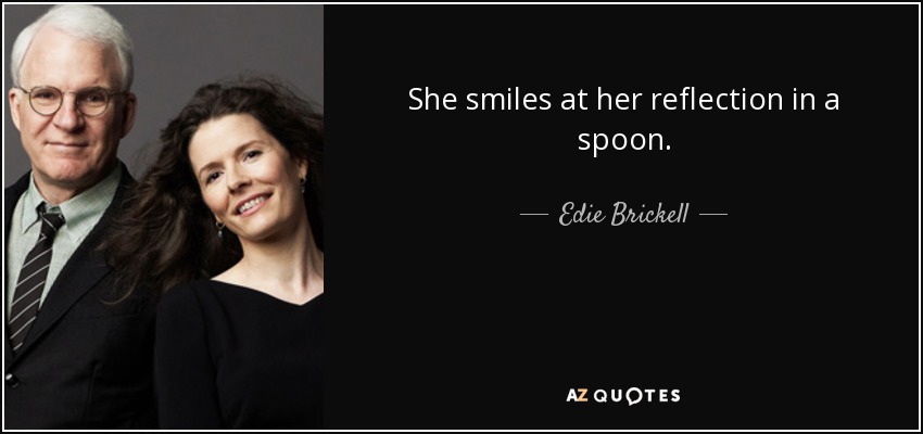 She smiles at her reflection in a spoon. - Edie Brickell