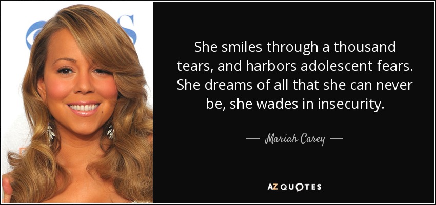 She smiles through a thousand tears, and harbors adolescent fears. She dreams of all that she can never be, she wades in insecurity. - Mariah Carey