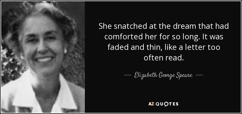 She snatched at the dream that had comforted her for so long. It was faded and thin, like a letter too often read. - Elizabeth George Speare