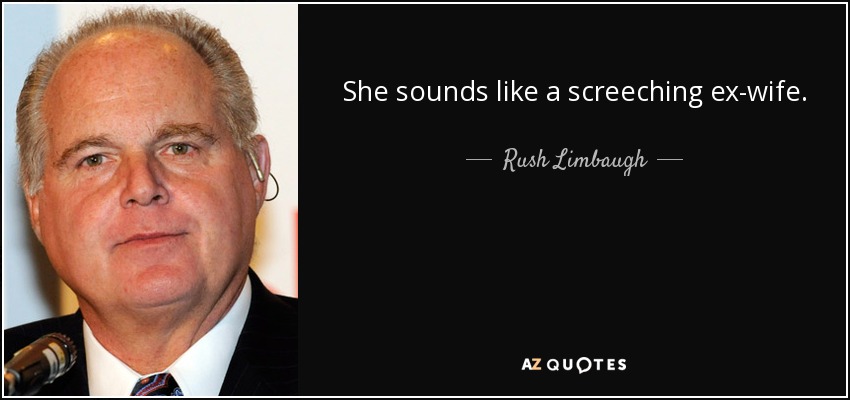 She sounds like a screeching ex-wife. - Rush Limbaugh