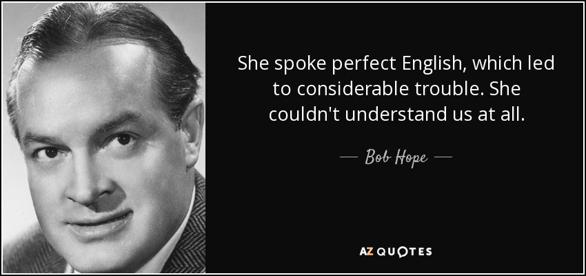 She spoke perfect English, which led to considerable trouble. She couldn't understand us at all. - Bob Hope